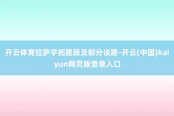 开云体育拉萨宇拓路段及部分谈路-开云(中国)kaiyun网页版登录入口