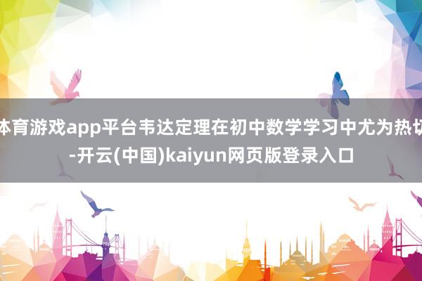 体育游戏app平台韦达定理在初中数学学习中尤为热切-开云(中国)kaiyun网页版登录入口