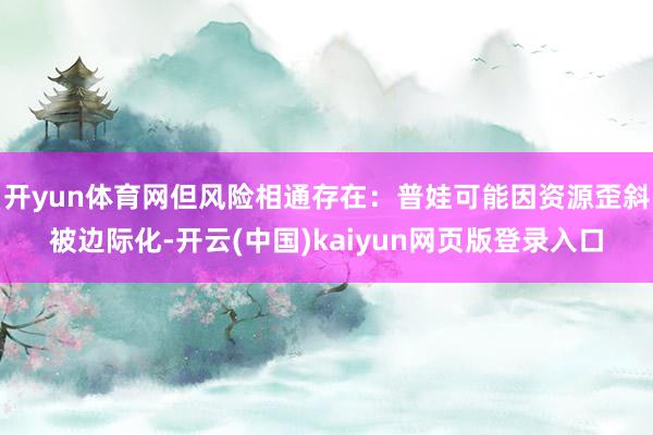 开yun体育网但风险相通存在：普娃可能因资源歪斜被边际化-开云(中国)kaiyun网页版登录入口