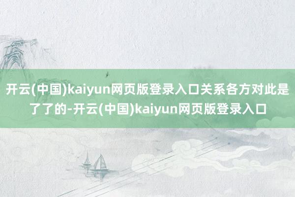 开云(中国)kaiyun网页版登录入口关系各方对此是了了的-开云(中国)kaiyun网页版登录入口