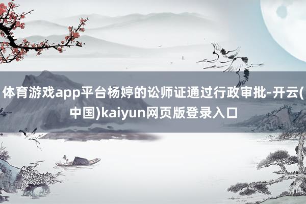 体育游戏app平台杨婷的讼师证通过行政审批-开云(中国)kaiyun网页版登录入口