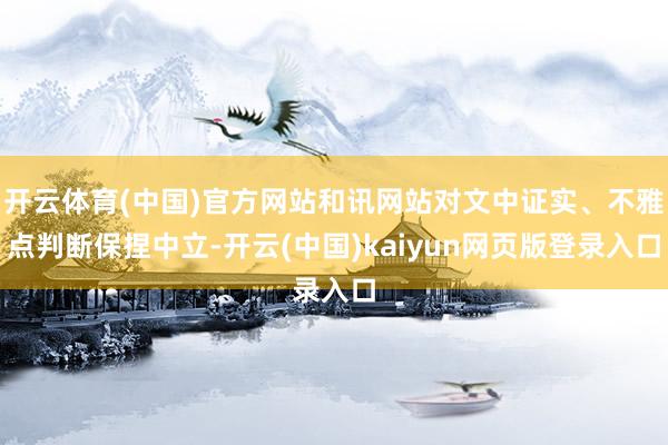 开云体育(中国)官方网站和讯网站对文中证实、不雅点判断保捏中立-开云(中国)kaiyun网页版登录入口