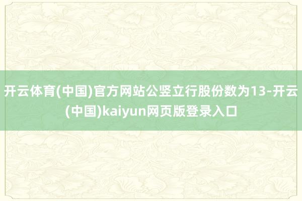 开云体育(中国)官方网站公竖立行股份数为13-开云(中国)kaiyun网页版登录入口