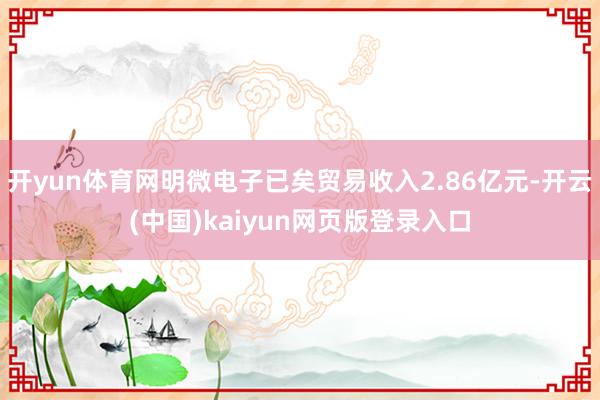 开yun体育网明微电子已矣贸易收入2.86亿元-开云(中国)kaiyun网页版登录入口