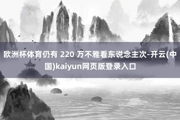 欧洲杯体育仍有 220 万不雅看东说念主次-开云(中国)kaiyun网页版登录入口