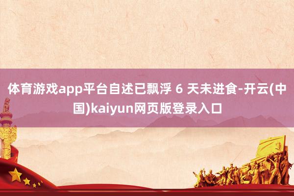 体育游戏app平台自述已飘浮 6 天未进食-开云(中国)kaiyun网页版登录入口