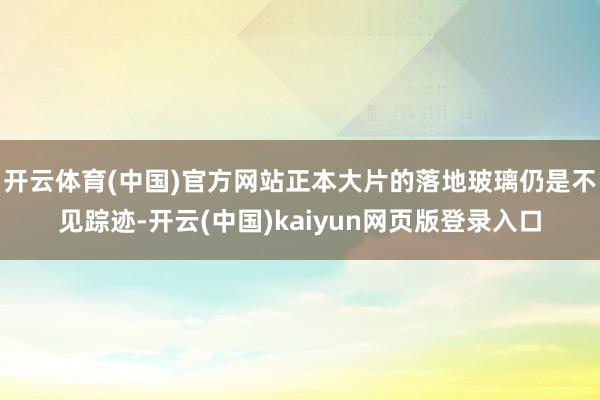 开云体育(中国)官方网站正本大片的落地玻璃仍是不见踪迹-开云(中国)kaiyun网页版登录入口