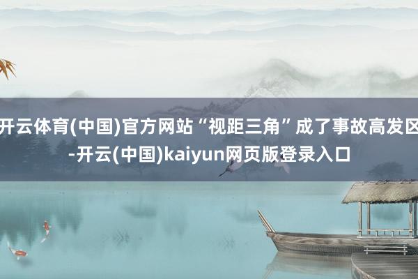 开云体育(中国)官方网站“视距三角”成了事故高发区-开云(中国)kaiyun网页版登录入口
