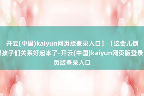 开云(中国)kaiyun网页版登录入口】【这会儿倒是跟孩子们关系好起来了-开云(中国)kaiyun网页版登录入口