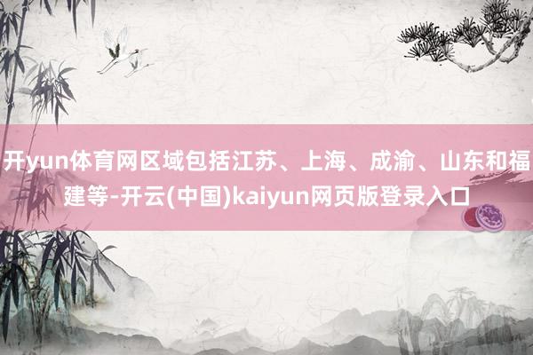 开yun体育网区域包括江苏、上海、成渝、山东和福建等-开云(中国)kaiyun网页版登录入口