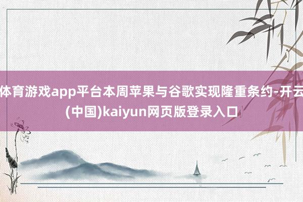 体育游戏app平台本周苹果与谷歌实现隆重条约-开云(中国)kaiyun网页版登录入口