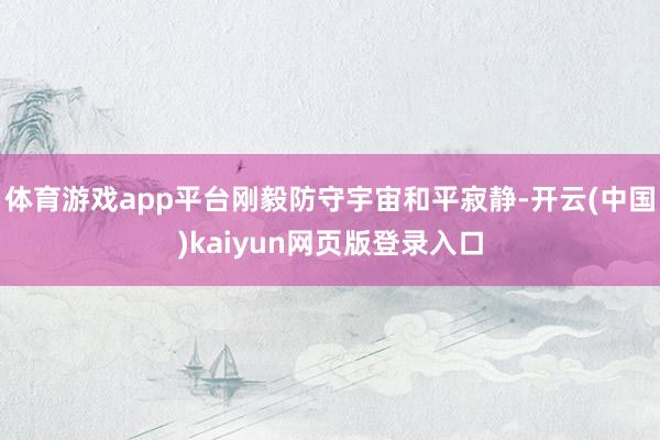 体育游戏app平台刚毅防守宇宙和平寂静-开云(中国)kaiyun网页版登录入口