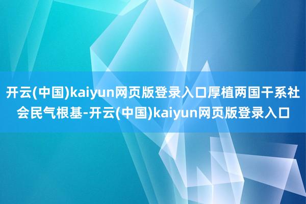 开云(中国)kaiyun网页版登录入口厚植两国干系社会民气根基-开云(中国)kaiyun网页版登录入口