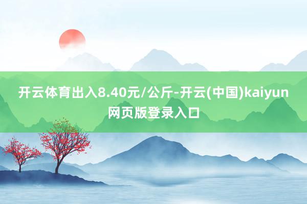 开云体育出入8.40元/公斤-开云(中国)kaiyun网页版登录入口