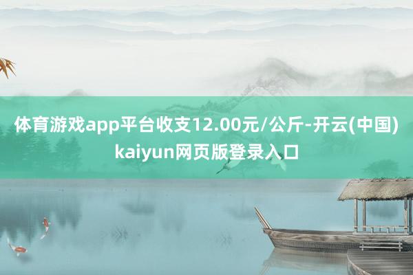 体育游戏app平台收支12.00元/公斤-开云(中国)kaiyun网页版登录入口