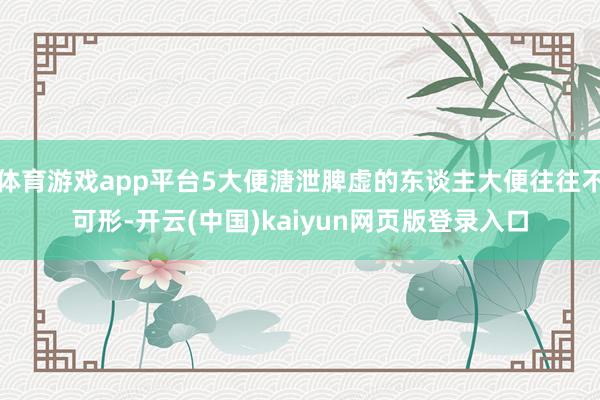 体育游戏app平台5大便溏泄脾虚的东谈主大便往往不可形-开云(中国)kaiyun网页版登录入口