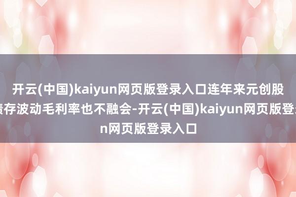 开云(中国)kaiyun网页版登录入口连年来元创股份功绩存波动毛利率也不融会-开云(中国)kaiyun网页版登录入口