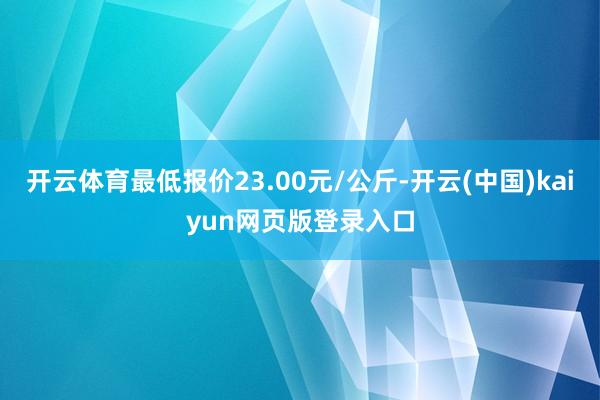 开云体育最低报价23.00元/公斤-开云(中国)kaiyun网页版登录入口