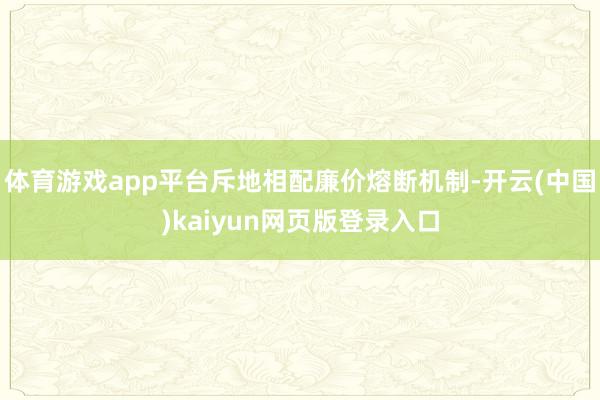 体育游戏app平台斥地相配廉价熔断机制-开云(中国)kaiyun网页版登录入口