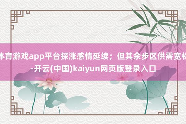 体育游戏app平台探涨感情延续;但其余步区供需宽松-开云(中国)kaiyun网页版登录入口