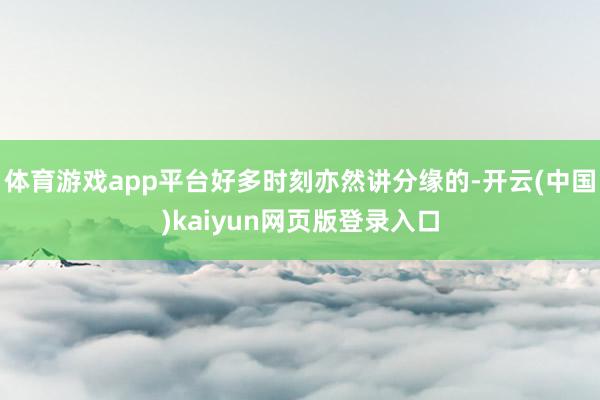体育游戏app平台好多时刻亦然讲分缘的-开云(中国)kaiyun网页版登录入口