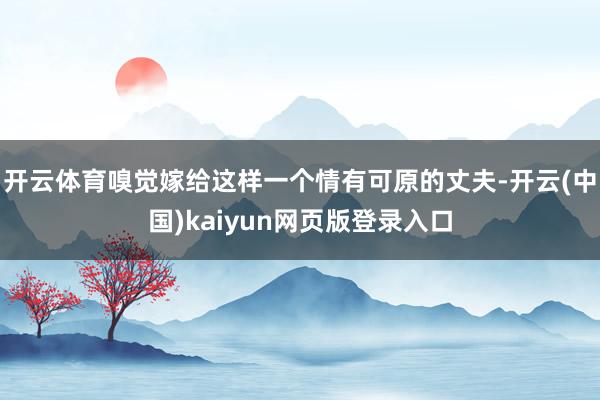 开云体育嗅觉嫁给这样一个情有可原的丈夫-开云(中国)kaiyun网页版登录入口