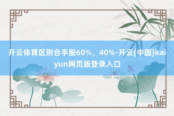 开云体育区别合手股60%、40%-开云(中国)kaiyun网页版登录入口
