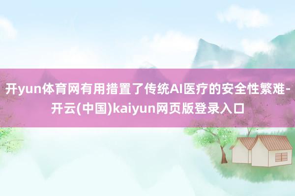 开yun体育网有用措置了传统AI医疗的安全性繁难-开云(中国)kaiyun网页版登录入口