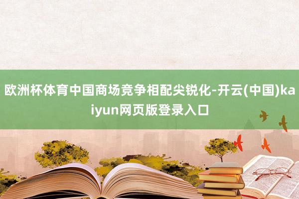 欧洲杯体育中国商场竞争相配尖锐化-开云(中国)kaiyun网页版登录入口
