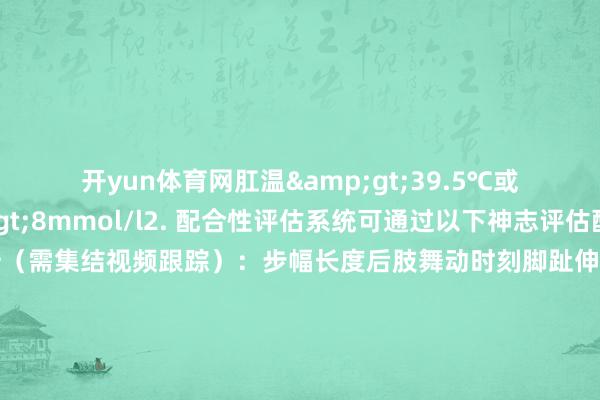 开yun体育网肛温>39.5℃或血乳酸值>8mmol/l2. 配合性评估系统可通过以下神志评估配合性:步态分析(需集结视频跟踪):步幅长度后肢舞动时刻脚趾伸展过程轨谈宽度失实频率:动物在跑轮上失去均衡的次数默契轨迹踏实性:通过红听说感器监测默契旅途的法例性3. 疲顿过程判断系统可记载以下疲顿关系目的:看成频率下跌:单元时刻内默契次数减少默契强度缩小:转速耐受性下跌规复期蔓延:休息时刻需