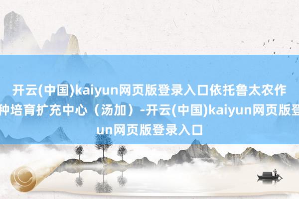 开云(中国)kaiyun网页版登录入口依托鲁太农作物新品种培育扩充中心(汤加)-开云(中国)kaiyun网页版登录入口