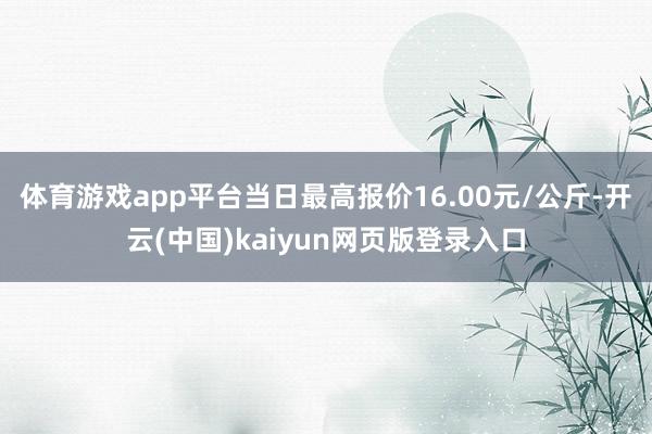 体育游戏app平台当日最高报价16.00元/公斤-开云(中国)kaiyun网页版登录入口