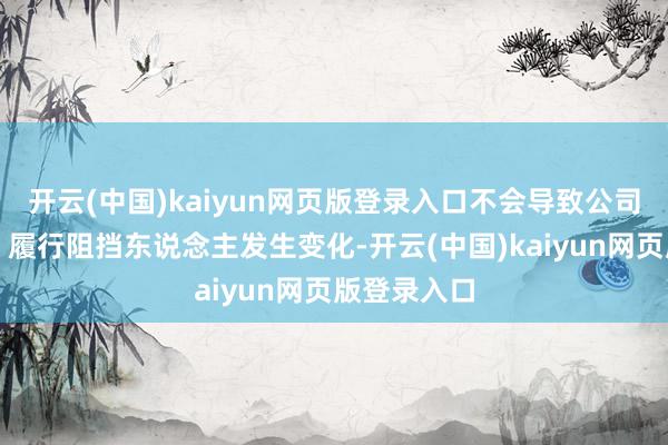 开云(中国)kaiyun网页版登录入口不会导致公司控股鼓吹、履行阻挡东说念主发生变化-开云(中国)kaiyun网页版登录入口