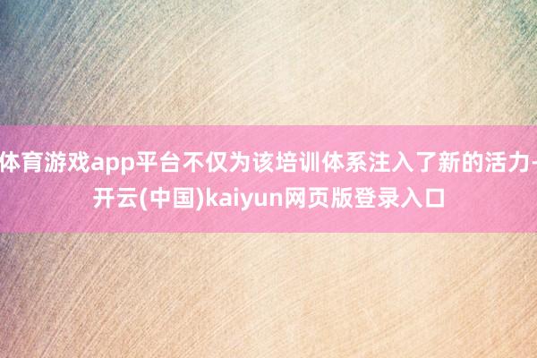 体育游戏app平台不仅为该培训体系注入了新的活力-开云(中国)kaiyun网页版登录入口