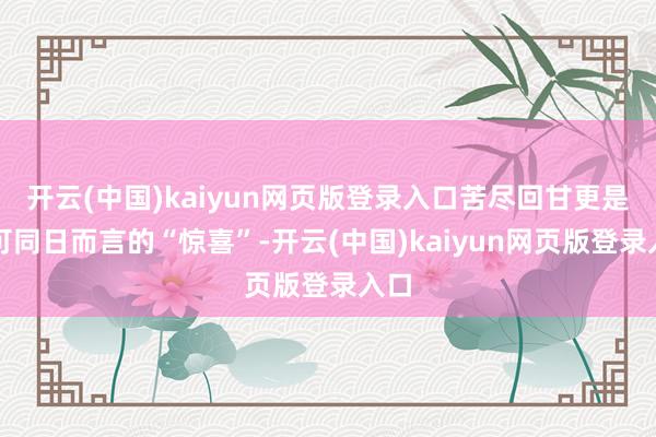 开云(中国)kaiyun网页版登录入口苦尽回甘更是不可同日而言的“惊喜”-开云(中国)kaiyun网页版登录入口
