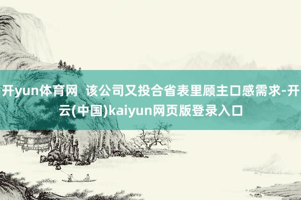 开yun体育网 该公司又投合省表里顾主口感需求-开云(中国)kaiyun网页版登录入口