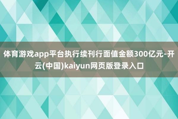 体育游戏app平台执行续刊行面值金额300亿元-开云(中国)kaiyun网页版登录入口