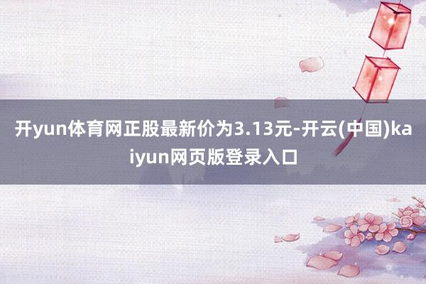 开yun体育网正股最新价为3.13元-开云(中国)kaiyun网页版登录入口