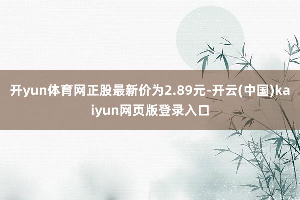 开yun体育网正股最新价为2.89元-开云(中国)kaiyun网页版登录入口