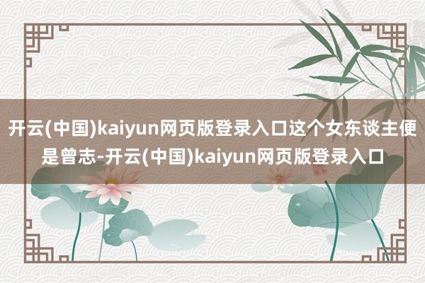 开云(中国)kaiyun网页版登录入口这个女东谈主便是曾志-开云(中国)kaiyun网页版登录入口