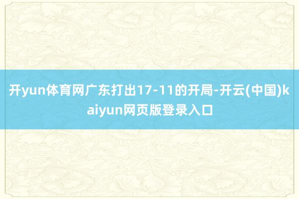 开yun体育网广东打出17-11的开局-开云(中国)kaiyun网页版登录入口