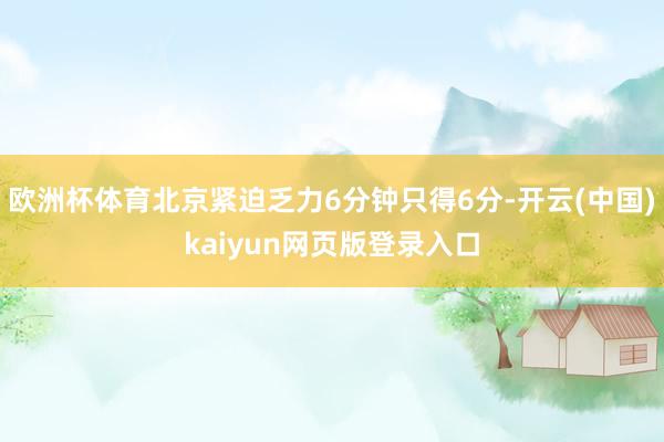 欧洲杯体育北京紧迫乏力6分钟只得6分-开云(中国)kaiyun网页版登录入口