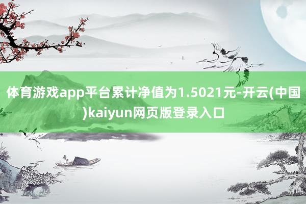 体育游戏app平台累计净值为1.5021元-开云(中国)kaiyun网页版登录入口