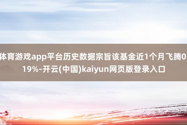 体育游戏app平台历史数据宗旨该基金近1个月飞腾0.19%-开云(中国)kaiyun网页版登录入口
