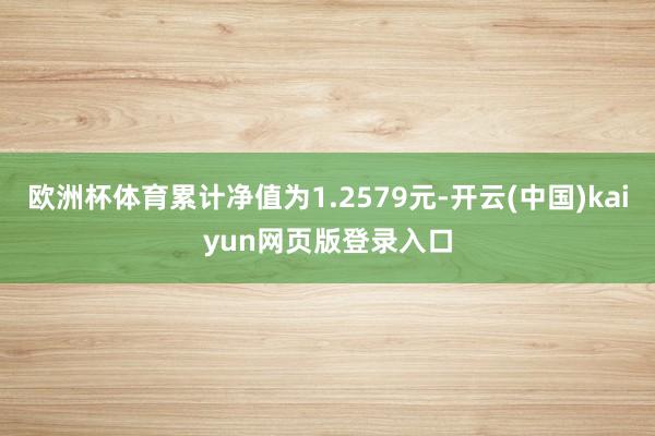 欧洲杯体育累计净值为1.2579元-开云(中国)kaiyun网页版登录入口