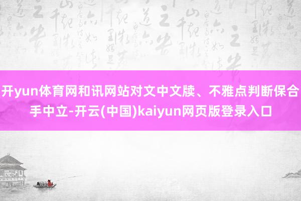 开yun体育网和讯网站对文中文牍、不雅点判断保合手中立-开云(中国)kaiyun网页版登录入口