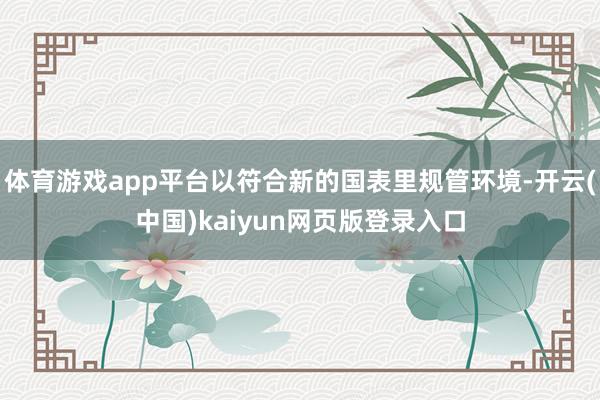 体育游戏app平台以符合新的国表里规管环境-开云(中国)kaiyun网页版登录入口