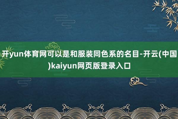 开yun体育网可以是和服装同色系的名目-开云(中国)kaiyun网页版登录入口