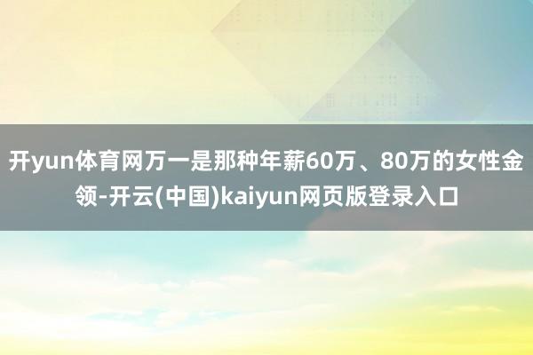 开yun体育网万一是那种年薪60万、80万的女性金领-开云(中国)kaiyun网页版登录入口
