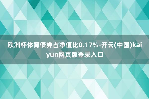 欧洲杯体育债券占净值比0.17%-开云(中国)kaiyun网页版登录入口